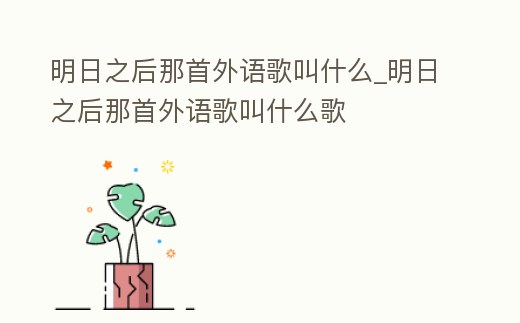 明日之后那首外語歌叫什么_明日之后那首外語歌叫什么歌