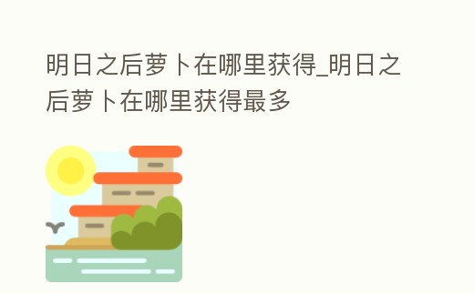 明日之后蘿卜在哪里獲得_明日之后蘿卜在哪里獲得最多