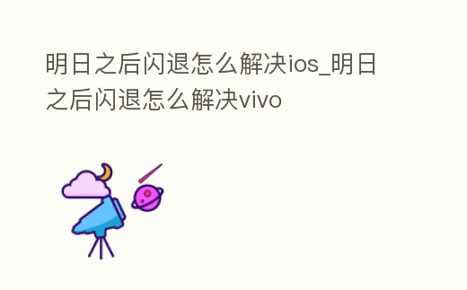 明日之后閃退怎么解決ios_明日之后閃退怎么解決vivo