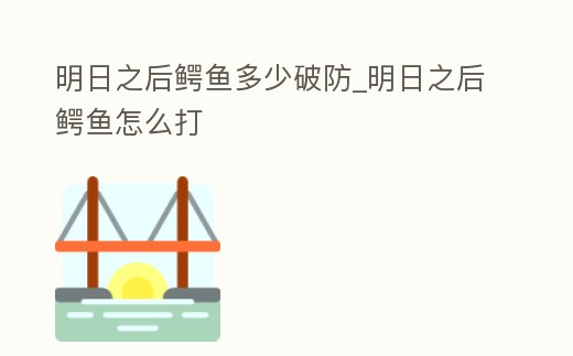 明日之后鱷魚多少破防_明日之后鱷魚怎么打