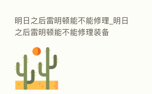 明日之后雷明頓能不能修理_明日之后雷明頓能不能修理裝備