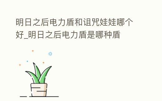 明日之后電力盾和詛咒娃娃哪個好_明日之后電力盾是哪種盾