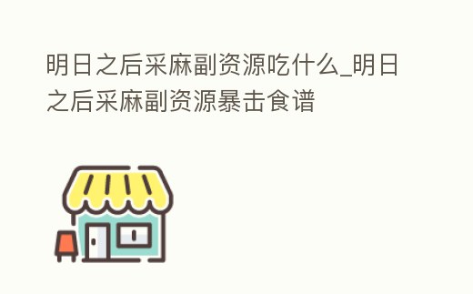 明日之后采麻副資源吃什么_明日之后采麻副資源暴擊食譜
