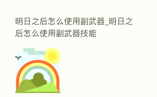 明日之后怎么使用副武器_明日之后怎么使用副武器技能
