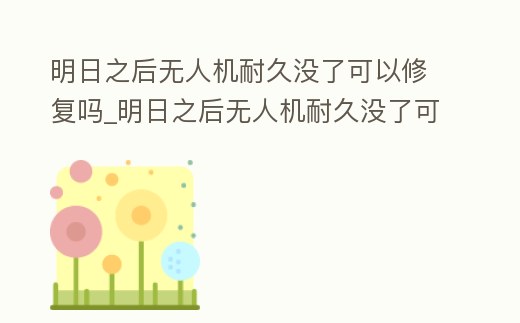 明日之后無人機耐久沒了可以修復嗎_明日之后無人機耐久沒了可以修復嗎