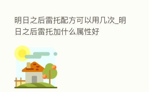 明日之后雷托配方可以用幾次_明日之后雷托加什么屬性好