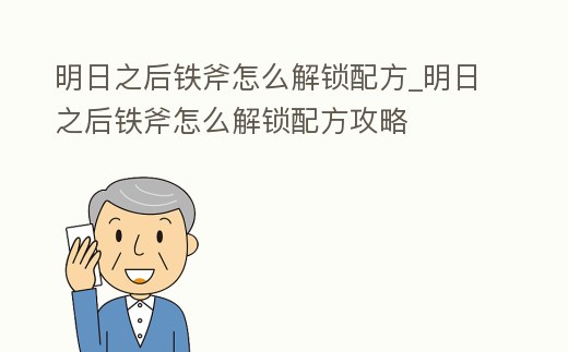 明日之后鐵斧怎么解鎖配方_明日之后鐵斧怎么解鎖配方攻略