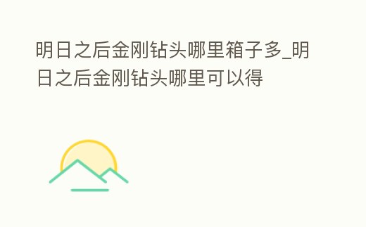 明日之后金剛鉆頭哪里箱子多_明日之后金剛鉆頭哪里可以得