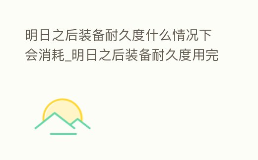 明日之后裝備耐久度什么情況下會消耗_明日之后裝備耐久度用完了怎么辦