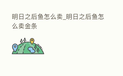 明日之后魚(yú)怎么賣(mài)_明日之后魚(yú)怎么賣(mài)金條