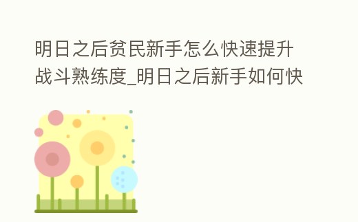 明日之后貧民新手怎么快速提升戰(zhàn)斗熟練度_明日之后新手如何快速提升戰(zhàn)斗熟練度