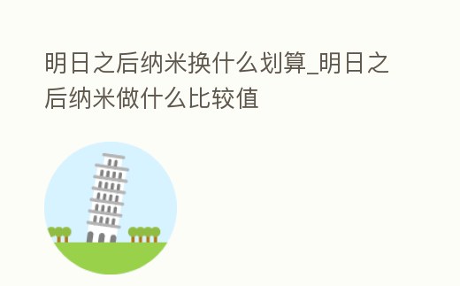 明日之后納米換什么劃算_明日之后納米做什么比較值