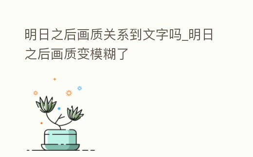 明日之后畫質(zhì)關(guān)系到文字嗎_明日之后畫質(zhì)變模糊了