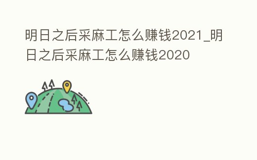 明日之后采麻工怎么賺錢2021_明日之后采麻工怎么賺錢2020