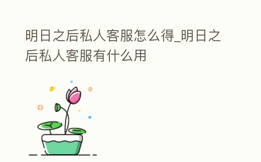 明日之后私人客服怎么得_明日之后私人客服有什么用