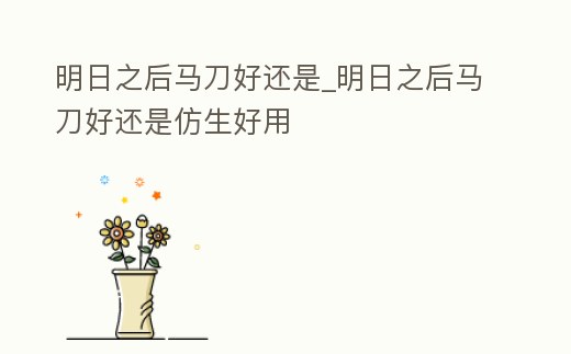 明日之后馬刀好還是_明日之后馬刀好還是仿生好用