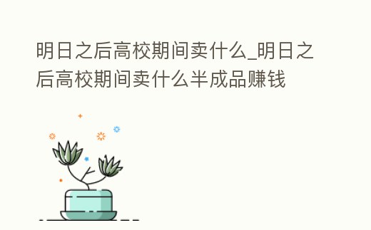 明日之后高校期間賣什么_明日之后高校期間賣什么半成品賺錢