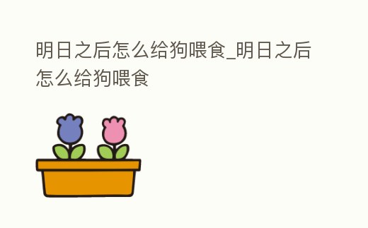 明日之后怎么給狗喂食_明日之后怎么給狗喂食