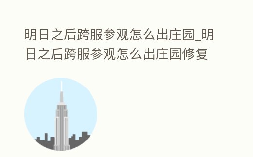 明日之后跨服參觀怎么出莊園_明日之后跨服參觀怎么出莊園修復后
