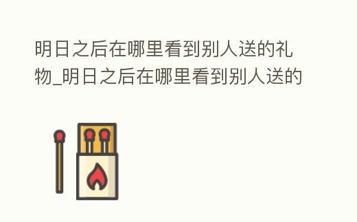 明日之后在哪里看到別人送的禮物_明日之后在哪里看到別人送的禮物