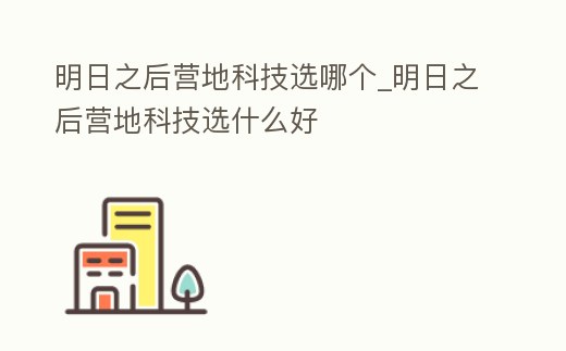 明日之后營地科技選哪個_明日之后營地科技選什么好