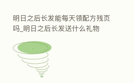 明日之后長發(fā)能每天領(lǐng)配方殘頁嗎_明日之后長發(fā)送什么禮物