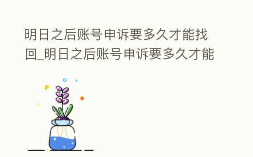 明日之后賬號(hào)申訴要多久才能找回_明日之后賬號(hào)申訴要多久才能找回賬號(hào)