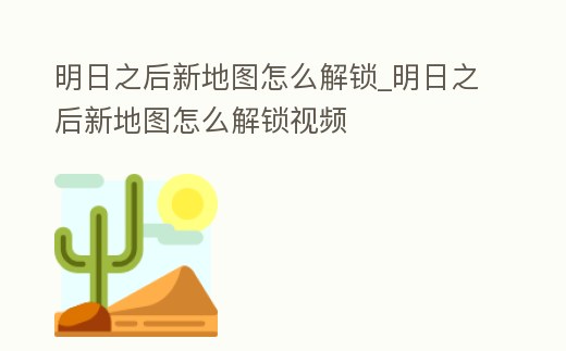 明日之后新地圖怎么解鎖_明日之后新地圖怎么解鎖視頻