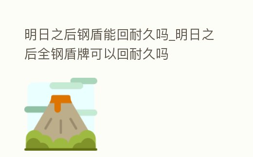 明日之后鋼盾能回耐久嗎_明日之后全鋼盾牌可以回耐久嗎