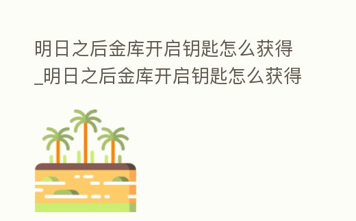 明日之后金庫開啟鑰匙怎么獲得_明日之后金庫開啟鑰匙怎么獲得視頻