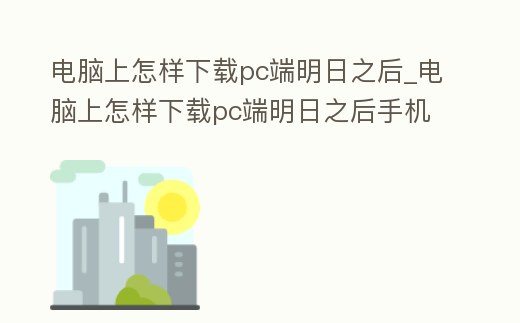 電腦上怎樣下載pc端明日之后_電腦上怎樣下載pc端明日之后手機版