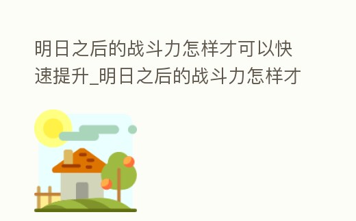 明日之后的戰斗力怎樣才可以快速提升_明日之后的戰斗力怎樣才可以快速提升等級