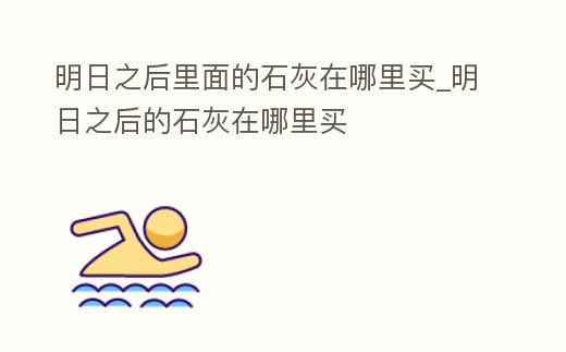明日之后里面的石灰在哪里買(mǎi)_明日之后的石灰在哪里買(mǎi)