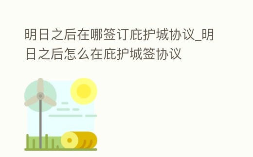 明日之后在哪簽訂庇護(hù)城協(xié)議_明日之后怎么在庇護(hù)城簽協(xié)議