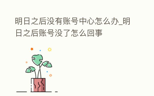 明日之后沒有賬號中心怎么辦_明日之后賬號沒了怎么回事
