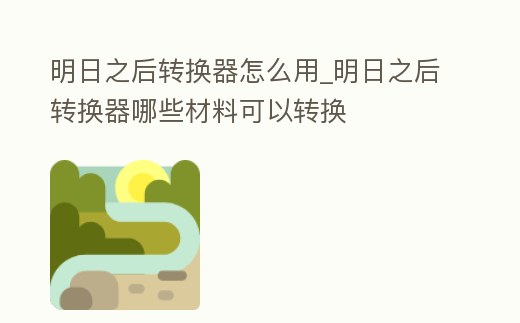 明日之后轉換器怎么用_明日之后轉換器哪些材料可以轉換