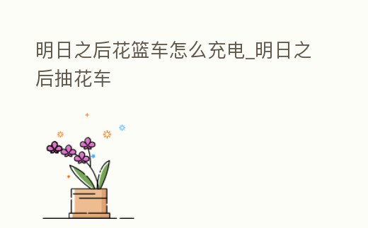 明日之后花籃車怎么充電_明日之后抽花車