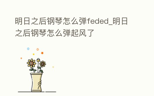 明日之后鋼琴怎么彈feded_明日之后鋼琴怎么彈起風了