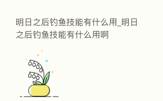 明日之后釣魚(yú)技能有什么用_明日之后釣魚(yú)技能有什么用啊