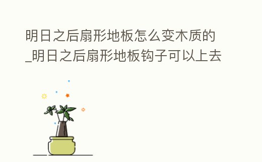 明日之后扇形地板怎么變木質的_明日之后扇形地板鉤子可以上去嗎