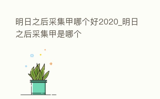 明日之后采集甲哪個好2020_明日之后采集甲是哪個