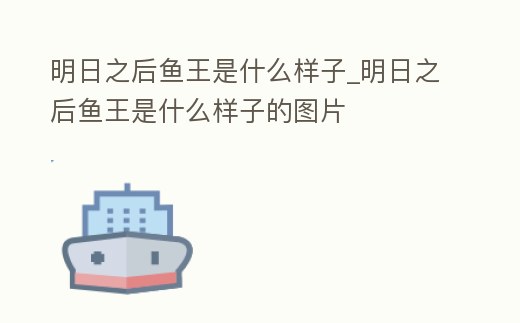 明日之后魚王是什么樣子_明日之后魚王是什么樣子的圖片