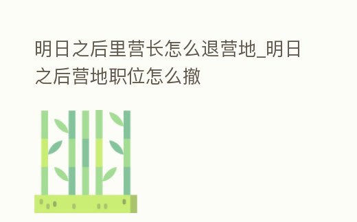 明日之后里營長怎么退營地_明日之后營地職位怎么撤