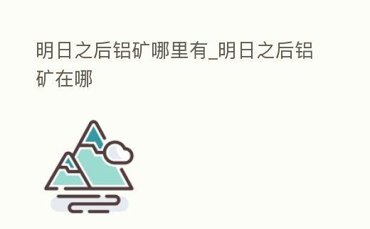 明日之后鋁礦哪里有_明日之后鋁礦在哪