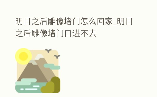 明日之后雕像堵門怎么回家_明日之后雕像堵門口進不去