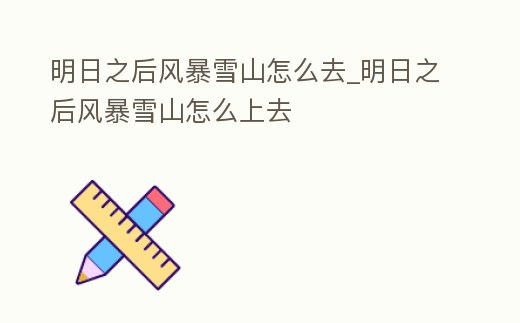 明日之后風暴雪山怎么去_明日之后風暴雪山怎么上去