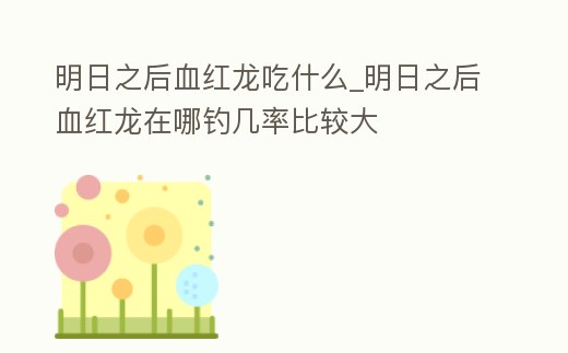 明日之后血紅龍吃什么_明日之后血紅龍在哪釣幾率比較大