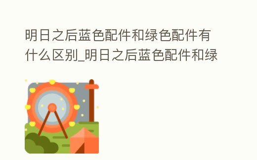 明日之后藍(lán)色配件和綠色配件有什么區(qū)別_明日之后藍(lán)色配件和綠色配件的區(qū)別