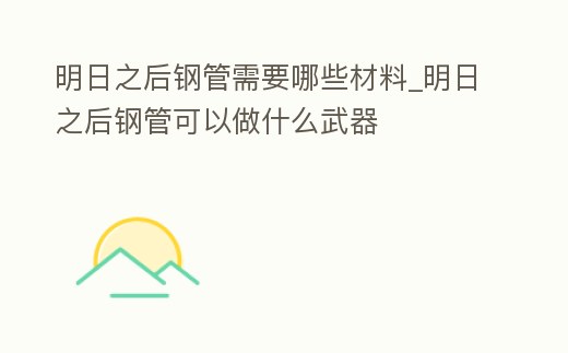 明日之后鋼管需要哪些材料_明日之后鋼管可以做什么武器