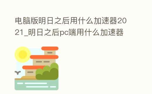 電腦版明日之后用什么加速器2021_明日之后pc端用什么加速器